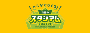 みんなでつくる！秋田のスタジアムプロジェクト